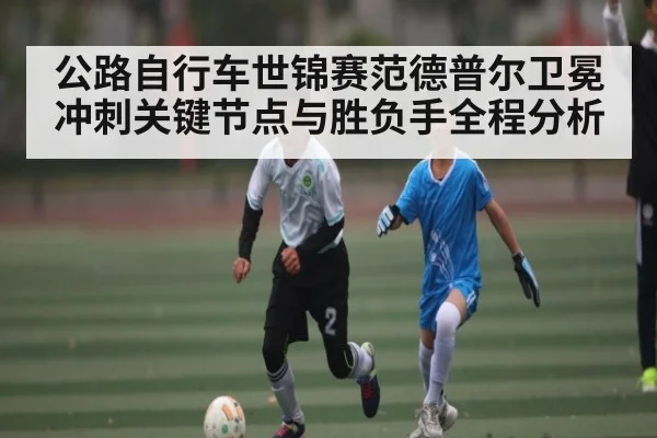 公路自行车世锦赛范德普尔卫冕冲刺关键节点与胜负手全程分析