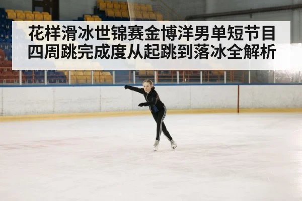 花样滑冰世锦赛金博洋男单短节目四周跳完成度从起跳到落冰全解析
