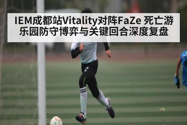 IEM成都站Vitality对阵FaZe 死亡游乐园防守博弈与关键回合深度复盘
