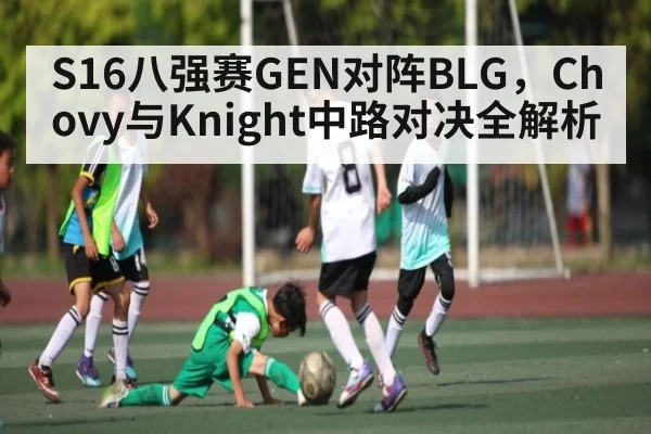 S16八强赛GEN对阵BLG，Chovy与Knight中路对决全解析