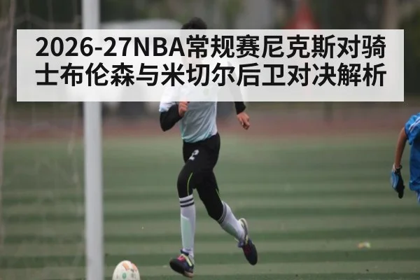 2026-27NBA常规赛尼克斯对骑士布伦森与米切尔后卫对决解析