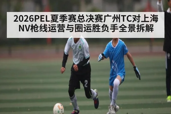 2026PEL夏季赛总决赛广州TC对上海NV枪线运营与圈运胜负手全景拆解