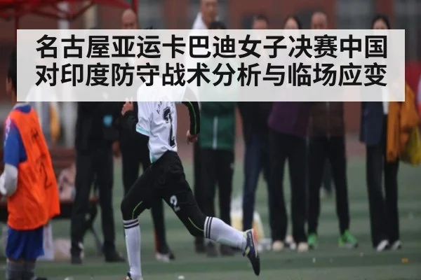 名古屋亚运卡巴迪女子决赛中国对印度防守战术分析与临场应变