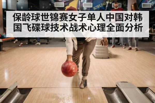 保龄球世锦赛女子单人中国对韩国飞碟球技术战术心理全面分析