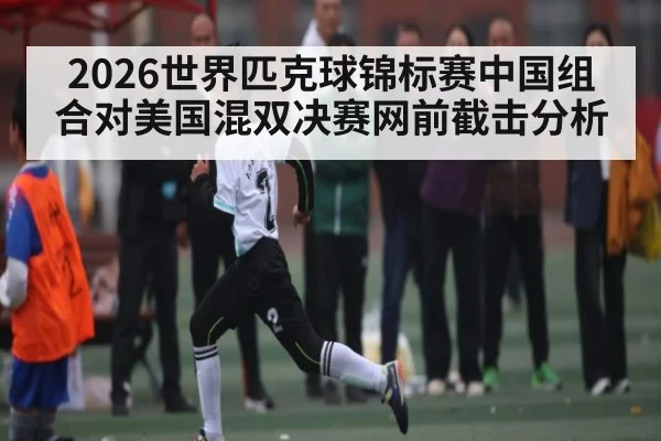 2026世界匹克球锦标赛中国组合对美国混双决赛网前截击分析