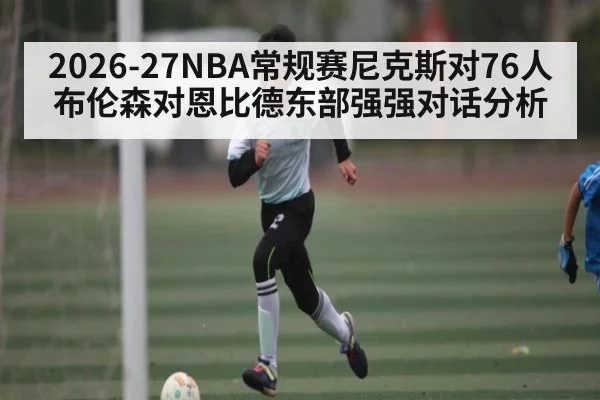 2026-27NBA常规赛尼克斯对76人布伦森对恩比德东部强强对话分析
